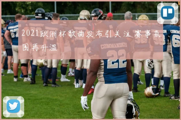 2021欧洲杯歌曲发布引关注 赛事氛围再升温