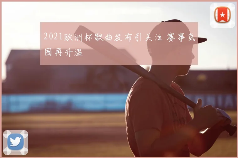 2021欧洲杯歌曲发布引关注 赛事氛围再升温