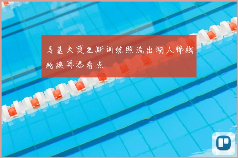 马基夫莫里斯训练照流出湖人锋线轮换再添看点
