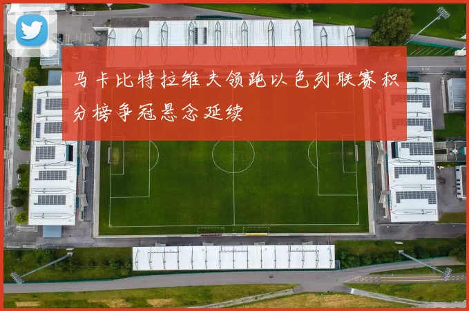 马卡比特拉维夫领跑以色列联赛积分榜争冠悬念延续