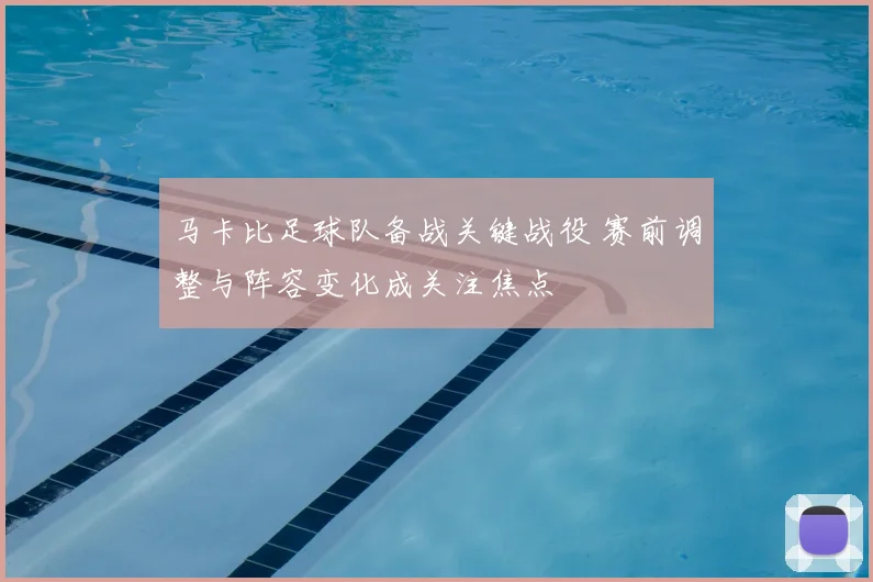 马卡比足球队备战关键战役 赛前调整与阵容变化成关注焦点