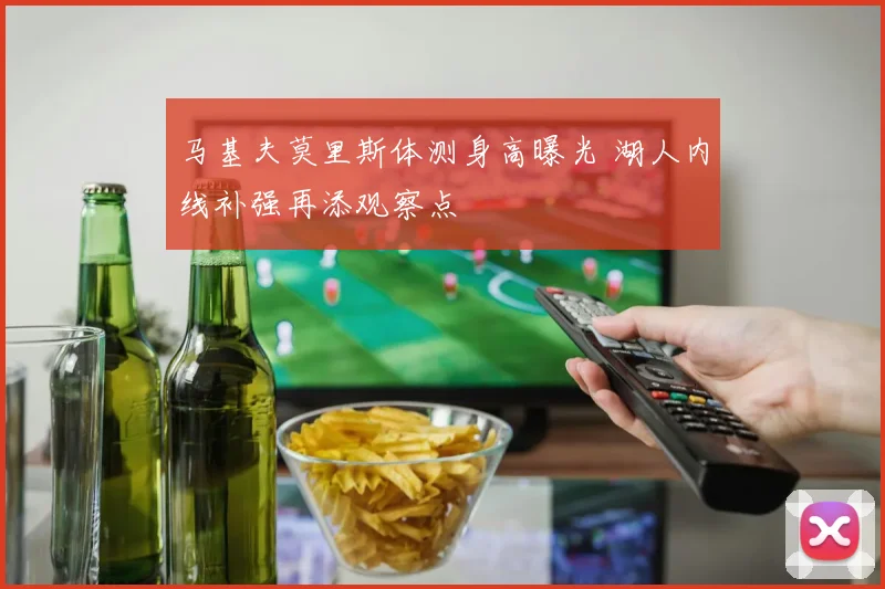 马基夫莫里斯体测身高曝光 湖人内线补强再添观察点