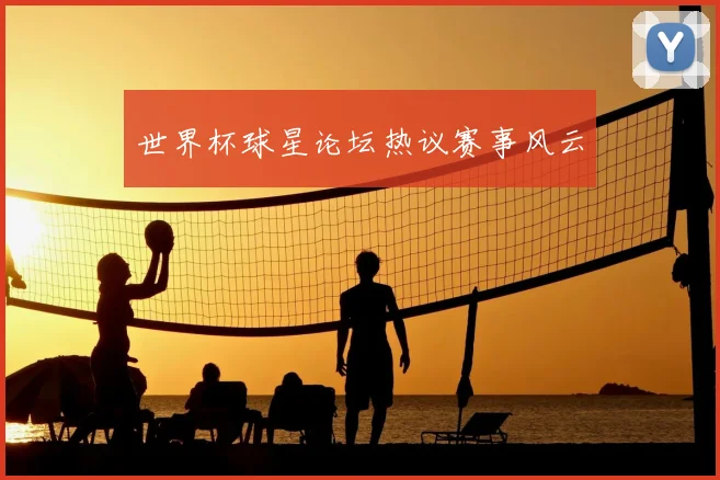 世界杯球星论坛热议赛事风云