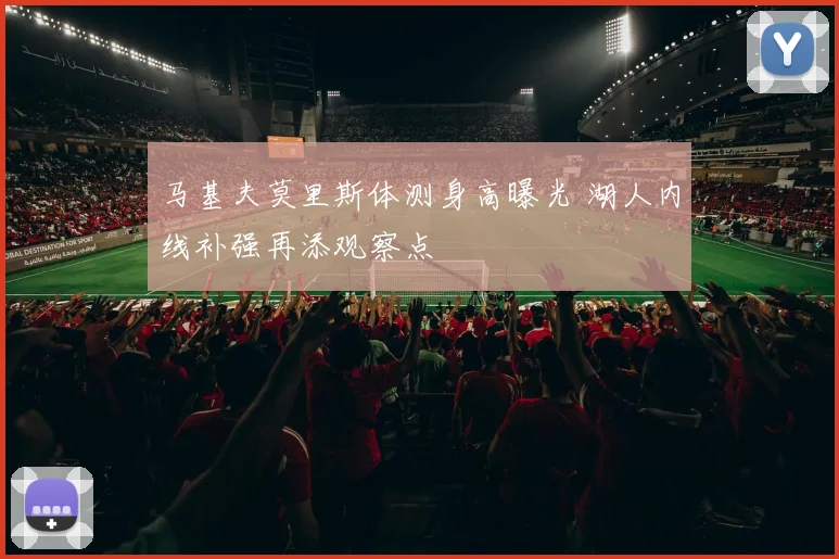 马基夫莫里斯体测身高曝光 湖人内线补强再添观察点