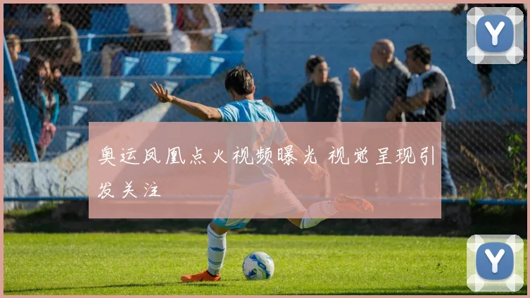 奥运凤凰点火视频曝光 视觉呈现引发关注