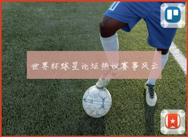 世界杯球星论坛热议赛事风云