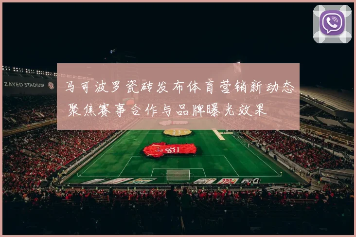 马可波罗瓷砖发布体育营销新动态 聚焦赛事合作与品牌曝光效果