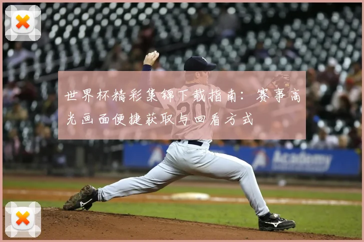 世界杯精彩集锦下载指南:赛事高光画面便捷获取与回看方式