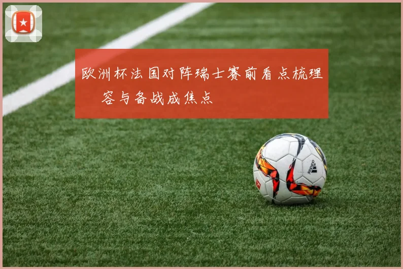 欧洲杯法国对阵瑞士赛前看点梳理 陣容与备战成焦点