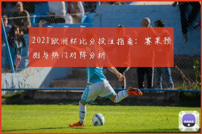 2021欧洲杯比分投注指南:赛果预测与热门对阵分析